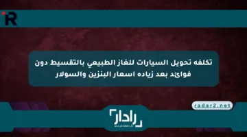 تكلفة تحويل السيارات للغاز الطبيعي بالتقسيط دون فوائد بعد زيادة أسعار البنزين والسولار